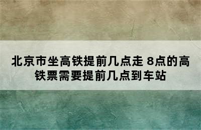 北京市坐高铁提前几点走 8点的高铁票需要提前几点到车站